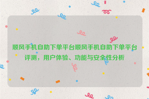 顺风手机自助下单平台顺风手机自助下单平台评测，用户体验、功能与安全性分析