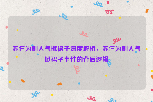 苏仨为刷人气掀裙子深度解析，苏仨为刷人气掀裙子事件的背后逻辑