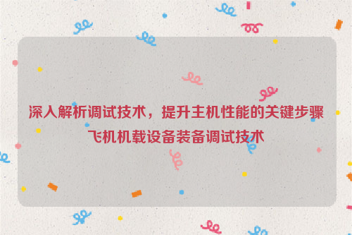 深入解析调试技术，提升主机性能的关键步骤飞机机载设备装备调试技术