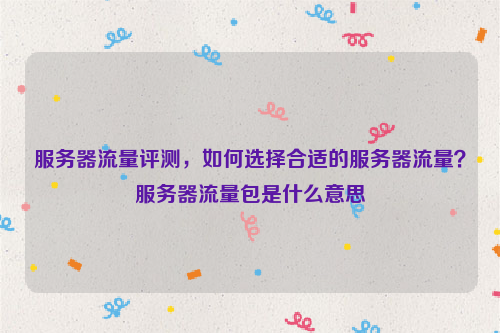 服务器流量评测，如何选择合适的服务器流量？服务器流量包是什么意思