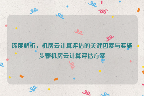 深度解析，机房云计算评估的关键因素与实施步骤机房云计算评估方案