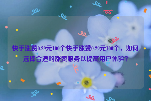 快手涨赞0.29元100个快手涨赞0.29元100个，如何选择合适的涨赞服务以提高用户体验？