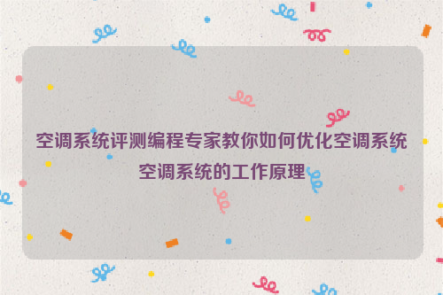 空调系统评测编程专家教你如何优化空调系统空调系统的工作原理