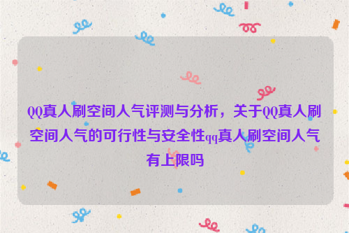 QQ真人刷空间人气评测与分析，关于QQ真人刷空间人气的可行性与安全性qq真人刷空间人气有上限吗