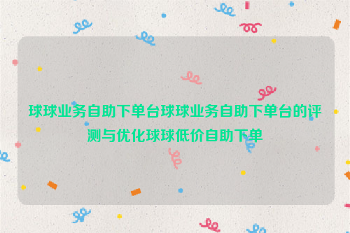 球球业务自助下单台球球业务自助下单台的评测与优化球球低价自助下单