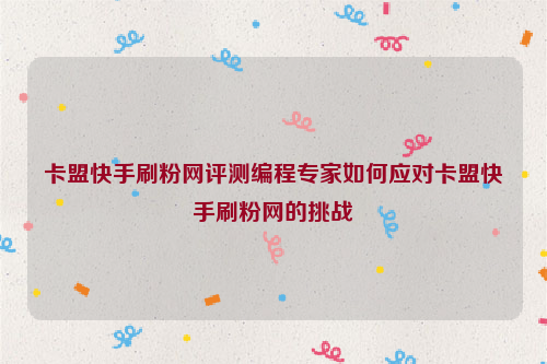 卡盟快手刷粉网评测编程专家如何应对卡盟快手刷粉网的挑战