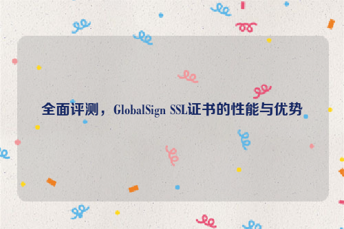 全面评测，GlobalSign SSL证书的性能与优势