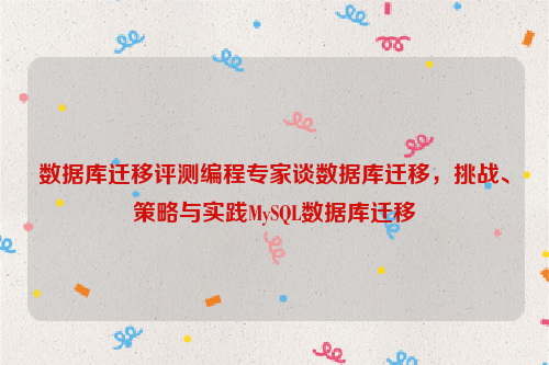 数据库迁移评测编程专家谈数据库迁移，挑战、策略与实践MySQL数据库迁移