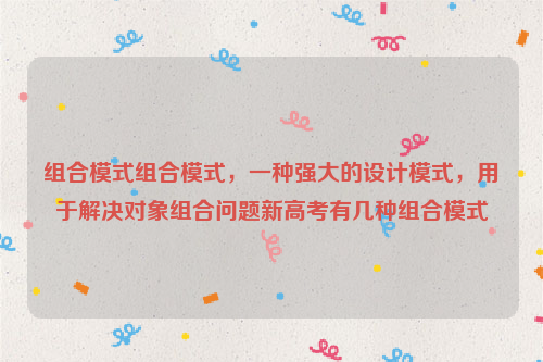 组合模式组合模式，一种强大的设计模式，用于解决对象组合问题新高考有几种组合模式