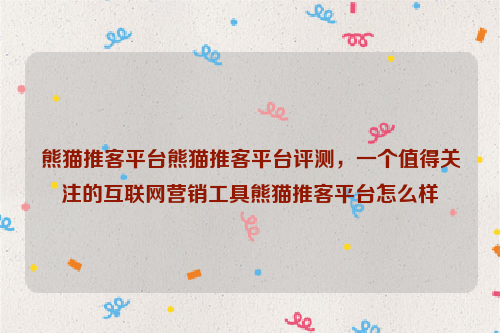 熊猫推客平台熊猫推客平台评测，一个值得关注的互联网营销工具熊猫推客平台怎么样