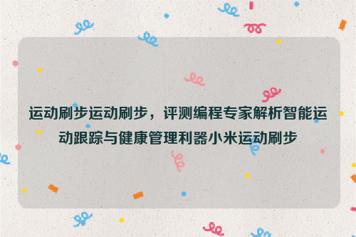 运动刷步运动刷步，评测编程专家解析智能运动跟踪与健康管理利器小米运动刷步