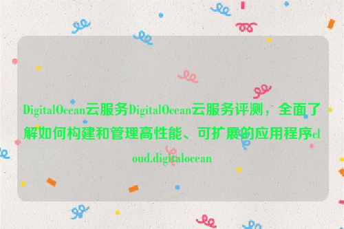 DigitalOcean云服务DigitalOcean云服务评测，全面了解如何构建和管理高性能、可扩展的应用程序cloud.digitalocean