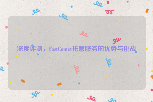 深度评测，FastComet托管服务的优势与挑战