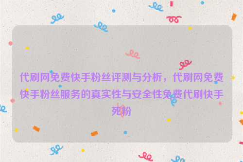 代刷网免费快手粉丝评测与分析，代刷网免费快手粉丝服务的真实性与安全性免费代刷快手死粉