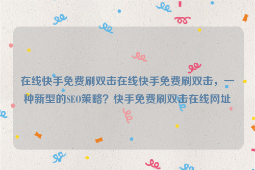 在线快手免费刷双击在线快手免费刷双击，一种新型的SEO策略？快手免费刷双击在线网址