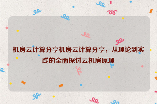 机房云计算分享机房云计算分享，从理论到实践的全面探讨云机房原理