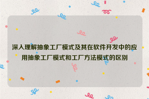 深入理解抽象工厂模式及其在软件开发中的应用抽象工厂模式和工厂方法模式的区别