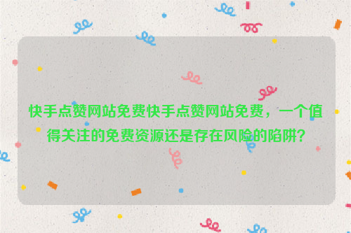 快手点赞网站免费快手点赞网站免费，一个值得关注的免费资源还是存在风险的陷阱？