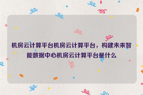 机房云计算平台机房云计算平台，构建未来智能数据中心机房云计算平台是什么