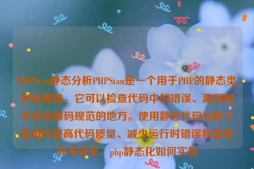 PHPStan静态分析PHPStan是一个用于PHP的静态类型检查器，它可以检查代码中的错误、漏洞和不符合编码规范的地方。使用静态代码分析工具可以提高代码质量、减少运行时错误和提高开发效率。php静态化如何实现