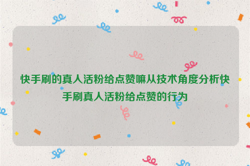 快手刷的真人活粉给点赞嘛从技术角度分析快手刷真人活粉给点赞的行为