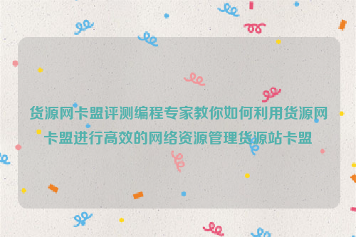 货源网卡盟评测编程专家教你如何利用货源网卡盟进行高效的网络资源管理货源站卡盟