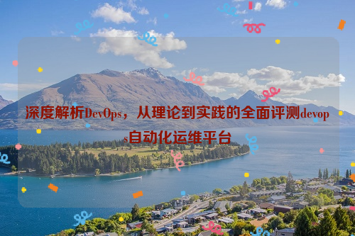 深度解析DevOps，从理论到实践的全面评测devops自动化运维平台