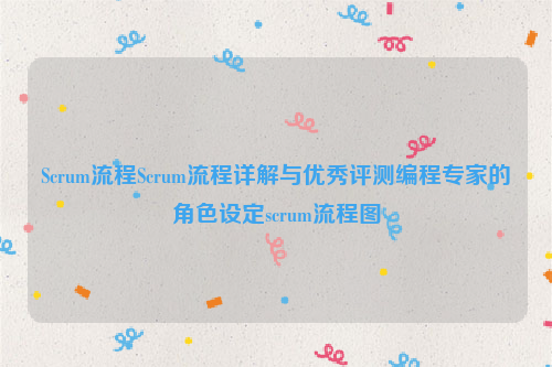 Scrum流程Scrum流程详解与优秀评测编程专家的角色设定scrum流程图