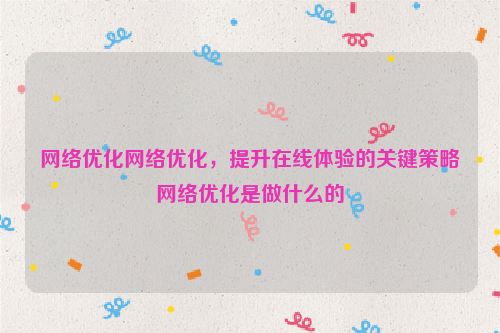 网络优化网络优化，提升在线体验的关键策略网络优化是做什么的