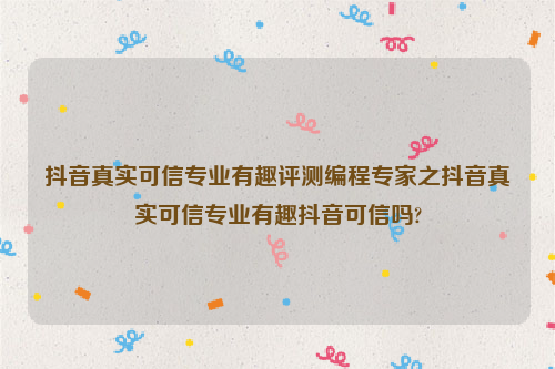 抖音真实可信专业有趣评测编程专家之抖音真实可信专业有趣抖音可信吗?