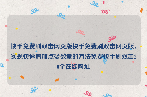 快手免费刷双击网页版快手免费刷双击网页版，实现快速增加点赞数量的方法免费快手刷双击20个在线网址