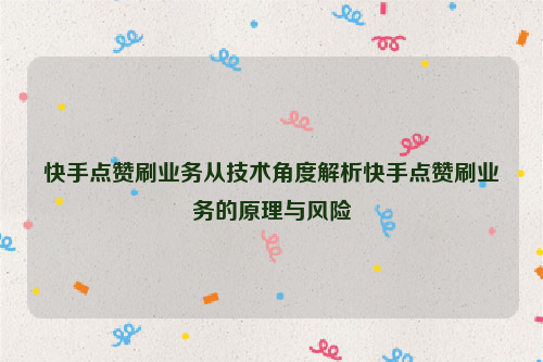 快手点赞刷业务从技术角度解析快手点赞刷业务的原理与风险