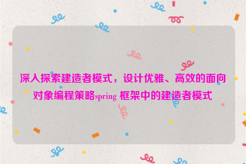 深入探索建造者模式，设计优雅、高效的面向对象编程策略spring 框架中的建造者模式