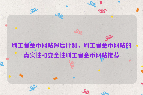 刷王者金币网站深度评测，刷王者金币网站的真实性和安全性刷王者金币网站推荐