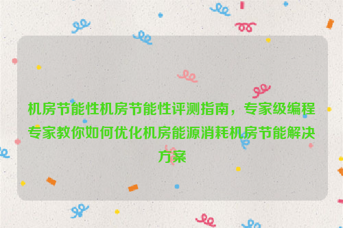 机房节能性机房节能性评测指南，专家级编程专家教你如何优化机房能源消耗机房节能解决方案