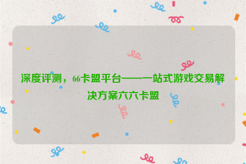 深度评测，66卡盟平台——一站式游戏交易解决方案六六卡盟