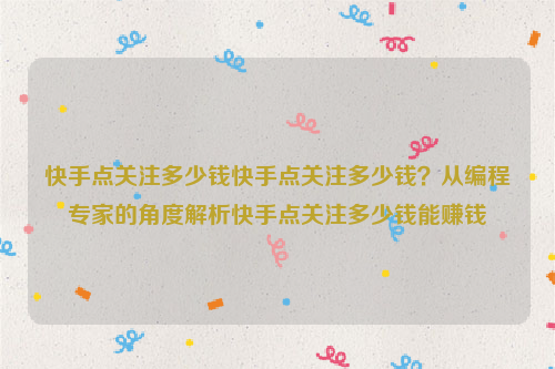 快手点关注多少钱快手点关注多少钱？从编程专家的角度解析快手点关注多少钱能赚钱