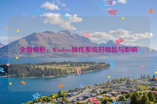 全面解析，Windows操作系统的崛起与影响