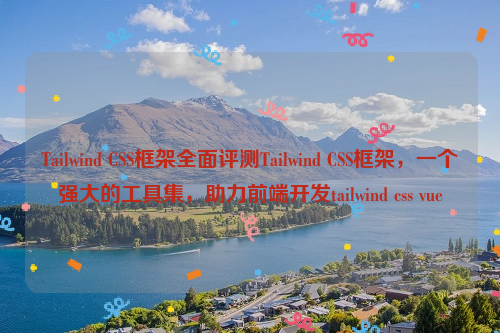 Tailwind CSS框架全面评测Tailwind CSS框架，一个强大的工具集，助力前端开发tailwind css vue