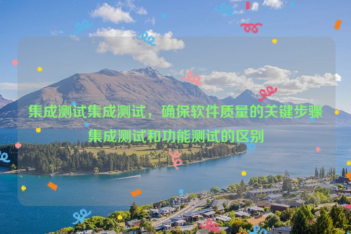 集成测试集成测试，确保软件质量的关键步骤集成测试和功能测试的区别