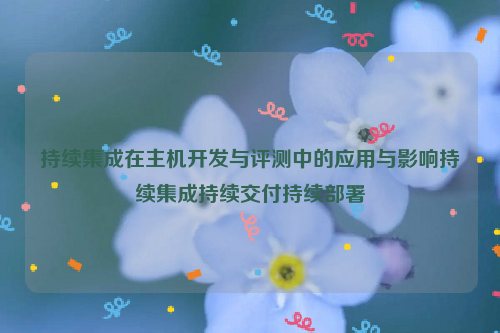 持续集成在主机开发与评测中的应用与影响持续集成持续交付持续部署