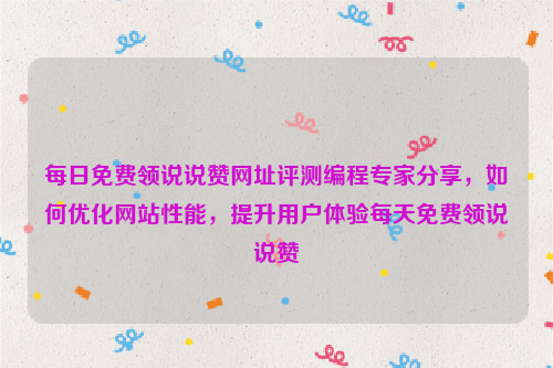 每日免费领说说赞网址评测编程专家分享，如何优化网站性能，提升用户体验每天免费领说说赞