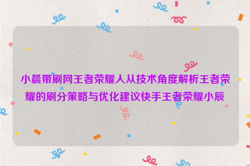 小晨带刷网王者荣耀人从技术角度解析王者荣耀的刷分策略与优化建议快手王者荣耀小辰