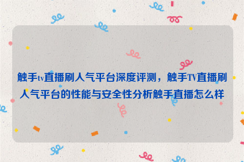 触手tv直播刷人气平台深度评测，触手TV直播刷人气平台的性能与安全性分析触手直播怎么样