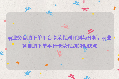 qq业务自助下单平台卡荣代刷评测与分析，qq业务自助下单平台卡荣代刷的优缺点