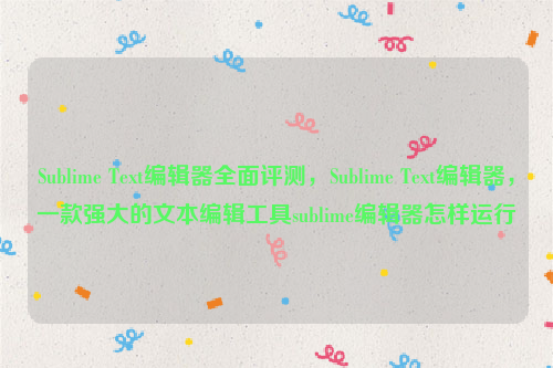 Sublime Text编辑器全面评测，Sublime Text编辑器，一款强大的文本编辑工具sublime编辑器怎样运行