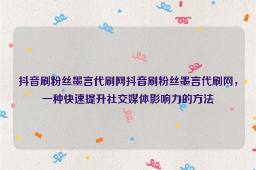 抖音刷粉丝墨言代刷网抖音刷粉丝墨言代刷网，一种快速提升社交媒体影响力的方法