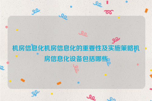 机房信息化机房信息化的重要性及实施策略机房信息化设备包括哪些