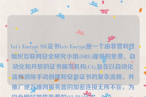 Let's Encrypt SSL证书Lets Encrypt是一个由非营利性组织互联网安全研究小组(ISRG)提供的免费、自动化和开放的证书颁发机构(CA),旨在以自动化流程消除手动创建和安装证书的复杂流程，并推广使万维网服务器的加密连接无所不在，为安全网站提供免费的SSL/TLS证书。let’s encrypt 证书