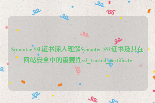 Symantec SSL证书深入理解Symantec SSL证书及其在网站安全中的重要性ssl_trusted_certificate